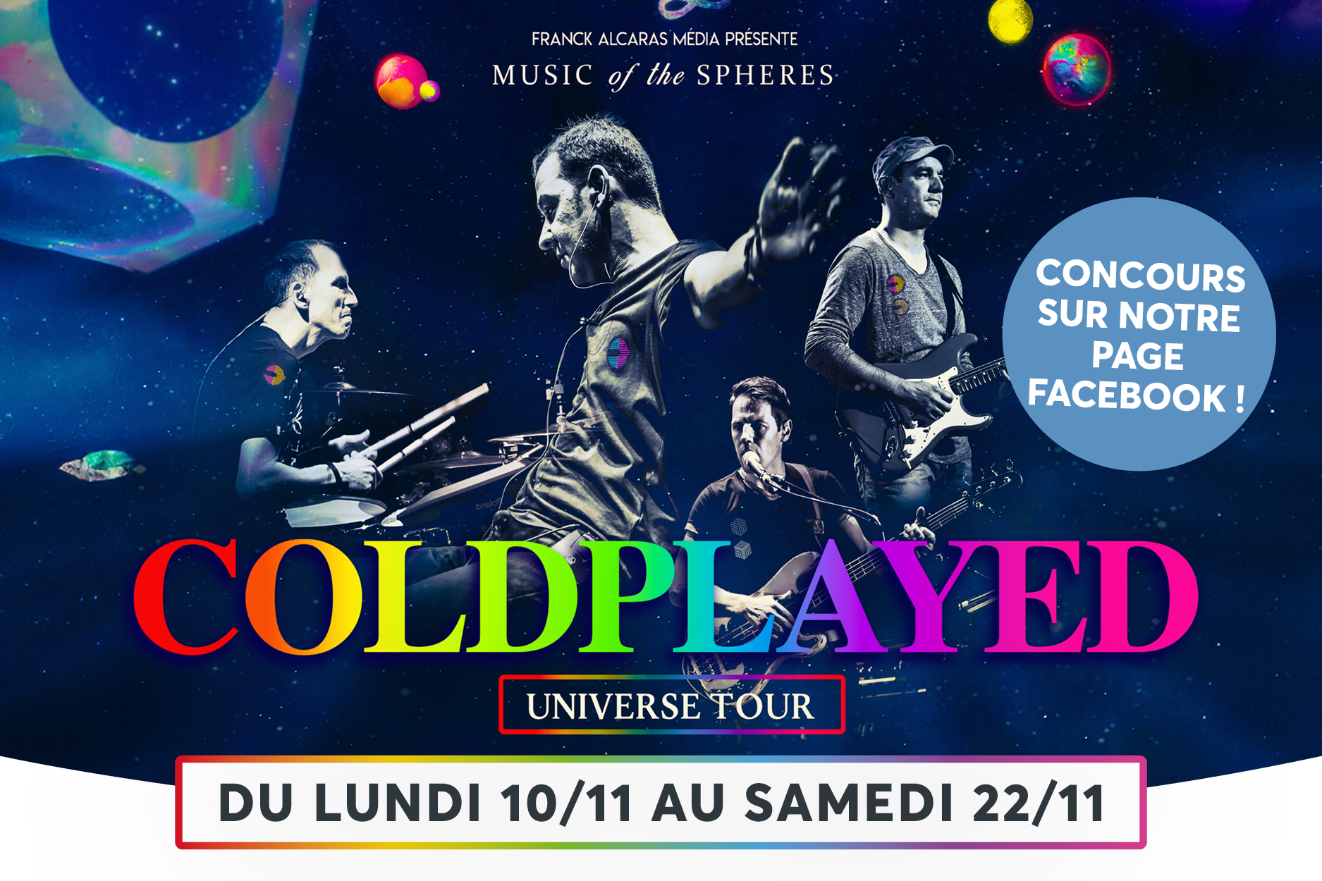 Laffiche promeut la tourne universelle de Coldplay, avec un design spatial et des couleurs arc-en-ciel vibrantes qui mettent en avant le nom du groupe. On voit les quatre membres en action (puisant sur les instruments), entours dlments imaginaires comme des bulles et des plantes, renforant le thme Music of the Spheres. Le texte indique les dates du concert (du 10/11 au 22/11) et invite  participer via la page Facebook, avec une mise en vidence du logo UNIVERSE TOUR.